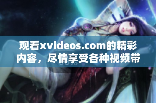 观看xvideos.com的精彩内容，尽情享受各种视频带来的乐趣