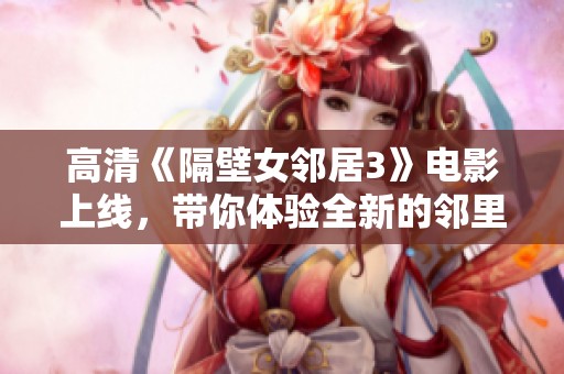 高清《隔壁女邻居3》电影上线，带你体验全新的邻里故事