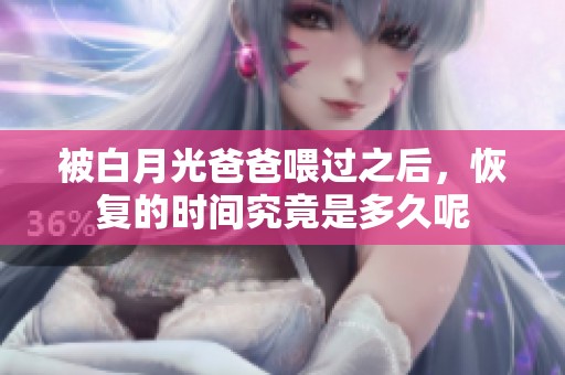 被白月光爸爸喂过之后，恢复的时间究竟是多久呢