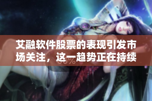 艾融软件股票的表现引发市场关注，这一趋势正在持续发酵中