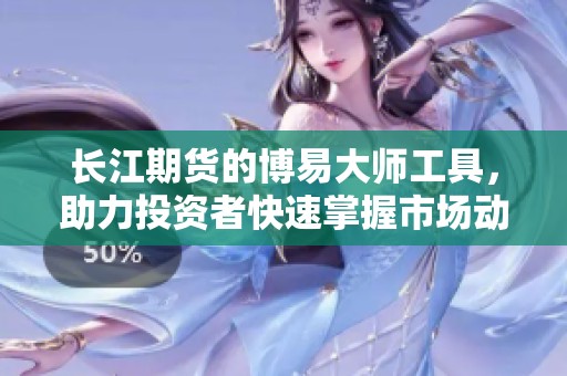 长江期货的博易大师工具，助力投资者快速掌握市场动态与趋势