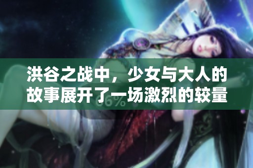 洪谷之战中，少女与大人的故事展开了一场激烈的较量
