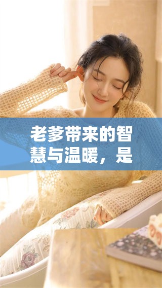 老爹带来的智慧与温暖，是我们生活中的指引与支持