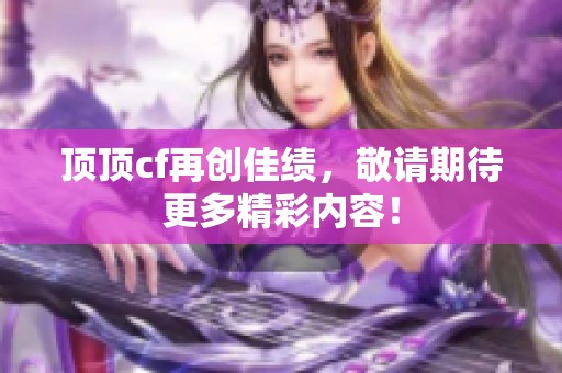 顶顶cf再创佳绩，敬请期待更多精彩内容！
