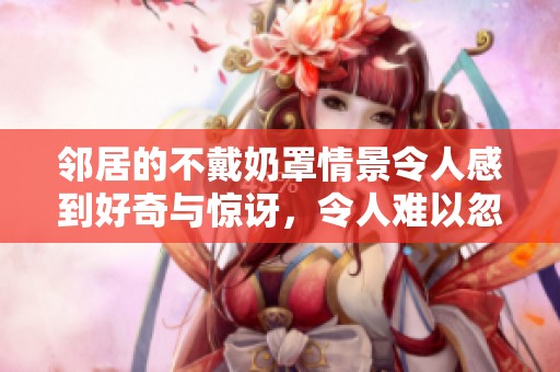邻居的不戴奶罩情景令人感到好奇与惊讶，令人难以忽视的存在