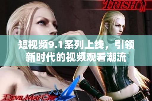 短视频9.1系列上线，引领新时代的视频观看潮流