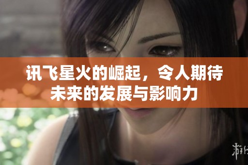 讯飞星火的崛起，令人期待未来的发展与影响力