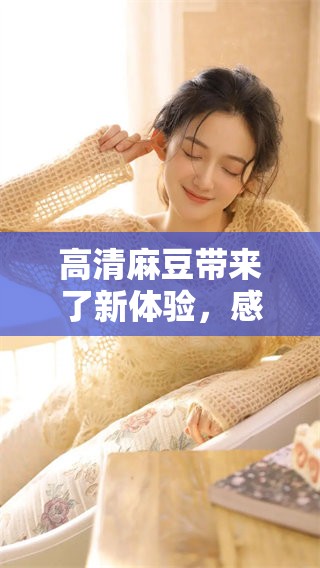高清麻豆带来了新体验，感受视听盛宴的魅力与震撼