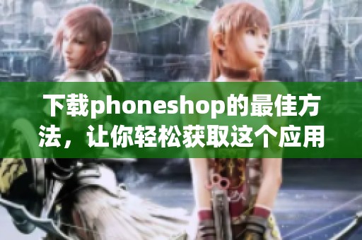下载phoneshop的最佳方法，让你轻松获取这个应用的所有功能