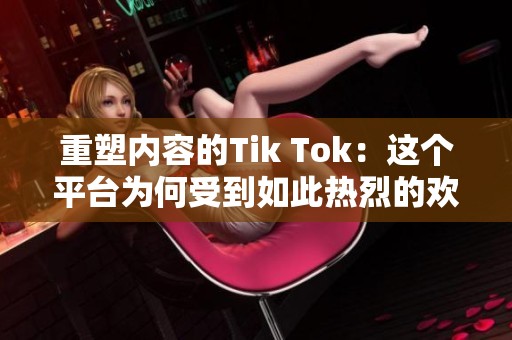 重塑内容的Tik Tok：这个平台为何受到如此热烈的欢迎呢