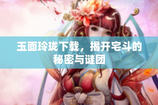 玉面玲珑下载，揭开宅斗的秘密与谜团
