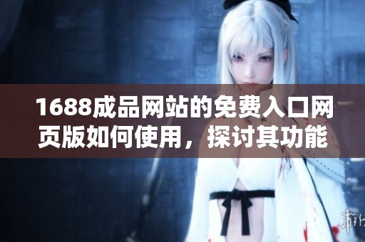 1688成品网站的免费入口网页版如何使用，探讨其功能和优势