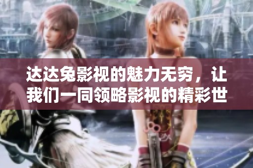 达达兔影视的魅力无穷，让我们一同领略影视的精彩世界