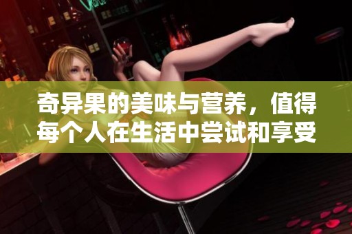 奇异果的美味与营养，值得每个人在生活中尝试和享受