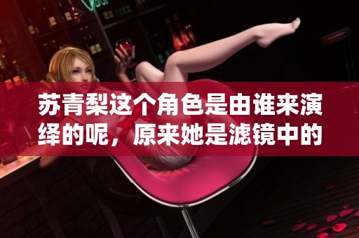 苏青梨这个角色是由谁来演绎的呢，原来她是滤镜中的主角！