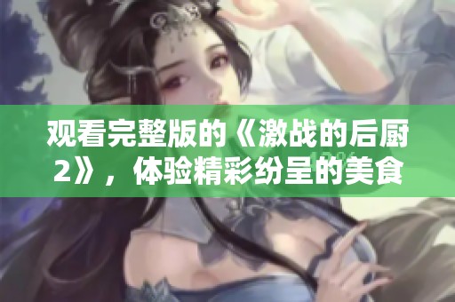 观看完整版的《激战的后厨2》，体验精彩纷呈的美食对决！