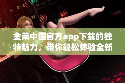 金荣中国官方app下载的独特魅力，带你轻松体验全新功能与服务