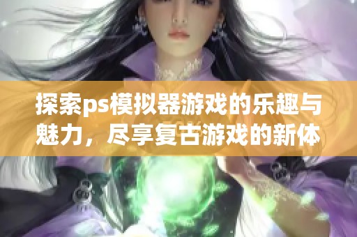 探索ps模拟器游戏的乐趣与魅力，尽享复古游戏的新体验