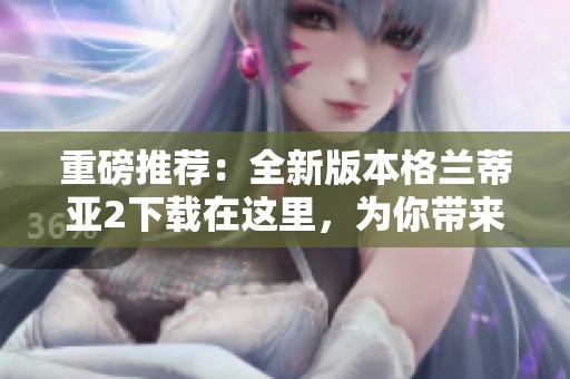 重磅推荐：全新版本格兰蒂亚2下载在这里，为你带来精彩冒险体验