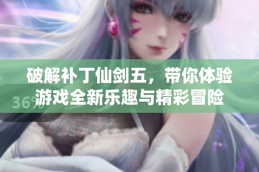 破解补丁仙剑五，带你体验游戏全新乐趣与精彩冒险