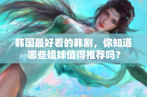 韩国最好看的韩剧，你知道哪些姐妹值得推荐吗？