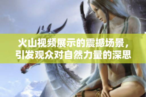 火山视频展示的震撼场景，引发观众对自然力量的深思与敬畏