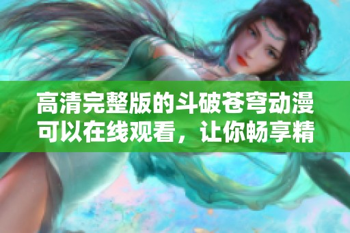 高清完整版的斗破苍穹动漫可以在线观看，让你畅享精彩剧情