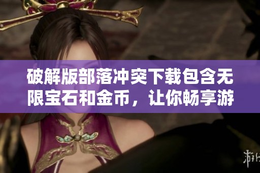 破解版部落冲突下载包含无限宝石和金币，让你畅享游戏乐趣