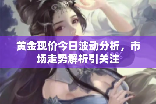 黄金现价今日波动分析，市场走势解析引关注