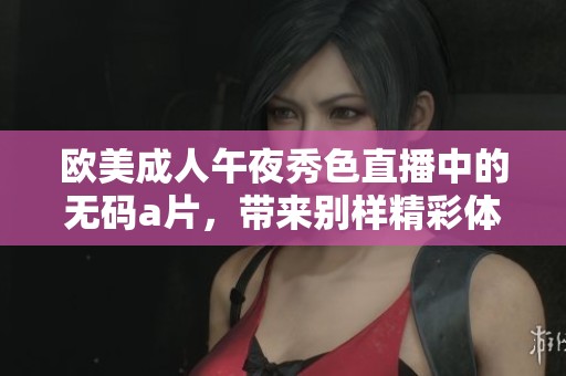 欧美**午夜秀色直播中的****，带来别样精彩体验与享受