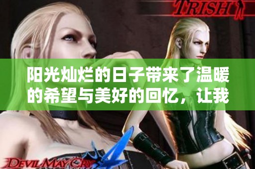 阳光灿烂的日子带来了温暖的希望与美好的回忆，让我们珍惜这个时光。