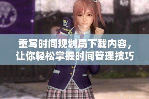 重写时间规划局下载内容，让你轻松掌握时间管理技巧，提升工作效率