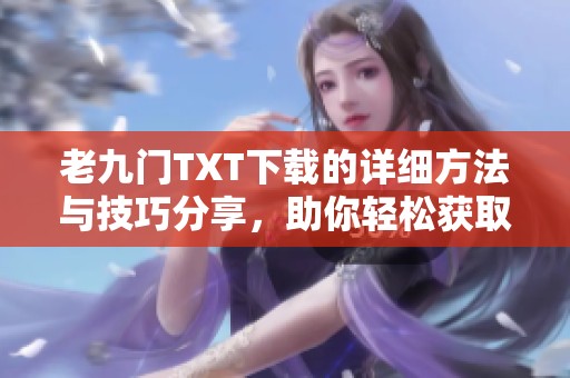 老九门TXT下载的详细方法与技巧分享，助你轻松获取精彩内容
