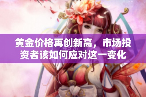 黄金价格再创新高，市场投资者该如何应对这一变化