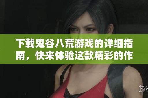 下载鬼谷八荒游戏的详细指南，快来体验这款精彩的作品吧