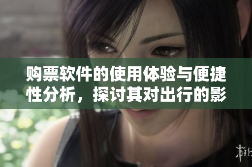购票软件的使用体验与便捷性分析，探讨其对出行的影响与优势
