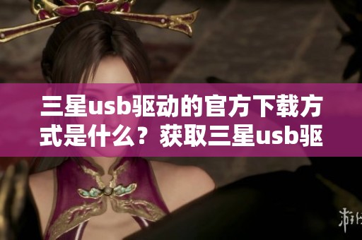 三星usb驱动的官方下载方式是什么？获取三星usb驱动的完整步骤和链接。