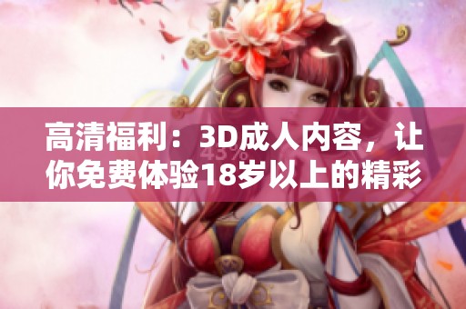 高清福利：3D**内容，让你免费体验18岁以上的精彩视界