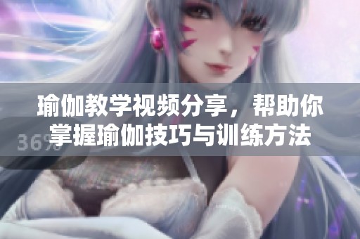 瑜伽教学视频分享，帮助你掌握瑜伽技巧与训练方法