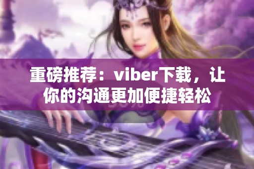重磅推荐：viber下载，让你的沟通更加便捷轻松