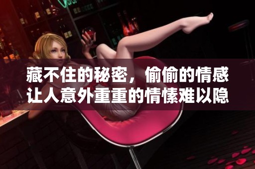 藏不住的秘密，偷偷的情感让人意外重重的情愫难以隐藏