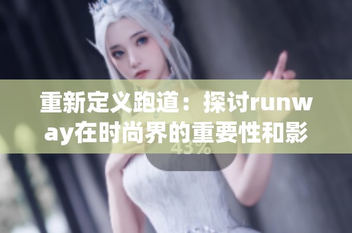 重新定义跑道：探讨runway在时尚界的重要性和影响力
