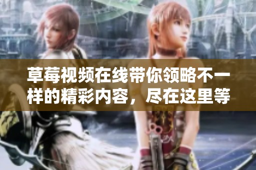 草莓视频在线带你领略不一样的精彩内容，尽在这里等你体验！