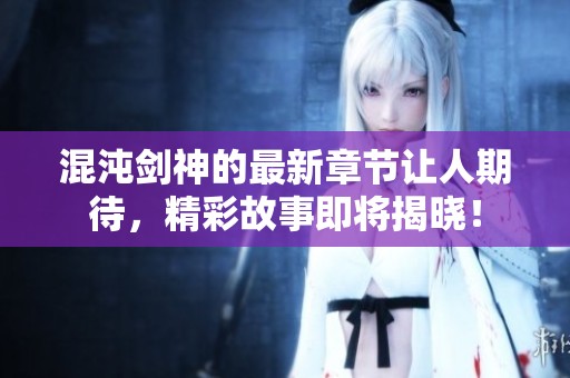 混沌剑神的最新章节让人期待，精彩故事即将揭晓！