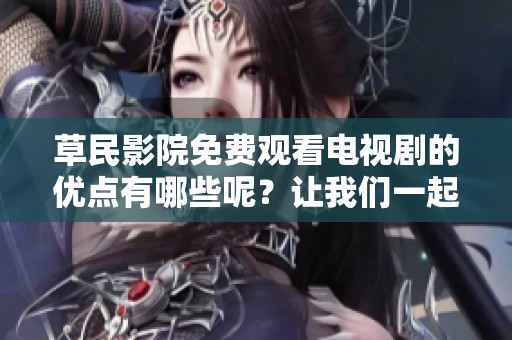 草民影院免费观看电视剧的优点有哪些呢？让我们一起来探讨一下草民影院的优势吧！