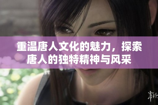 重温唐人文化的魅力，探索唐人的独特精神与风采