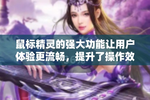 鼠标精灵的强大功能让用户体验更流畅，提升了操作效率与便利性
