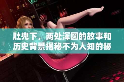 肚兜下，两处浑圆的故事和历史背景揭秘不为人知的秘密