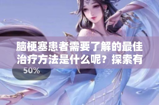 脑梗塞患者需要了解的最佳治疗方法是什么呢？探索有效的脑梗塞治疗方案。