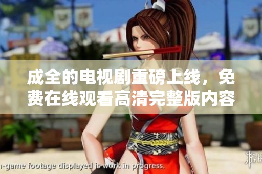 成全的电视剧重磅上线，免费在线观看高清完整版内容引发热议